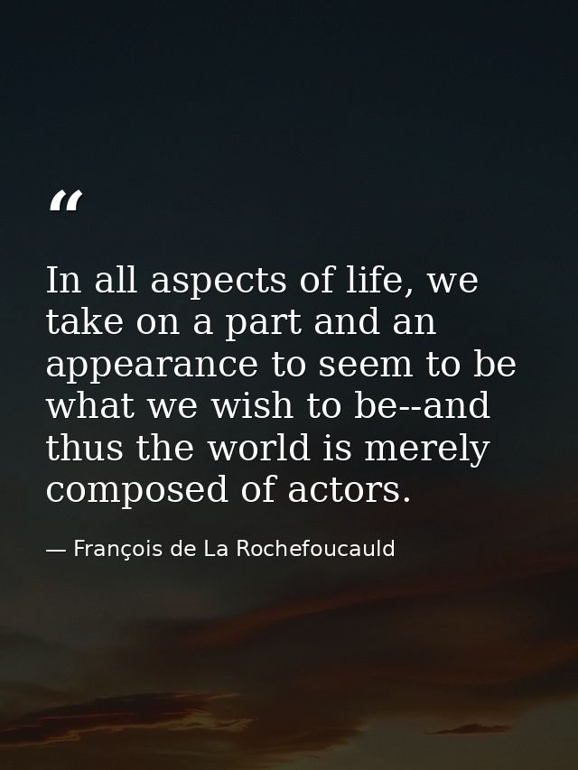In all aspects of life, we take on a part and an appearance to seem to be what we wish to be--and thus the world is mere — François de La Rochefoucauld