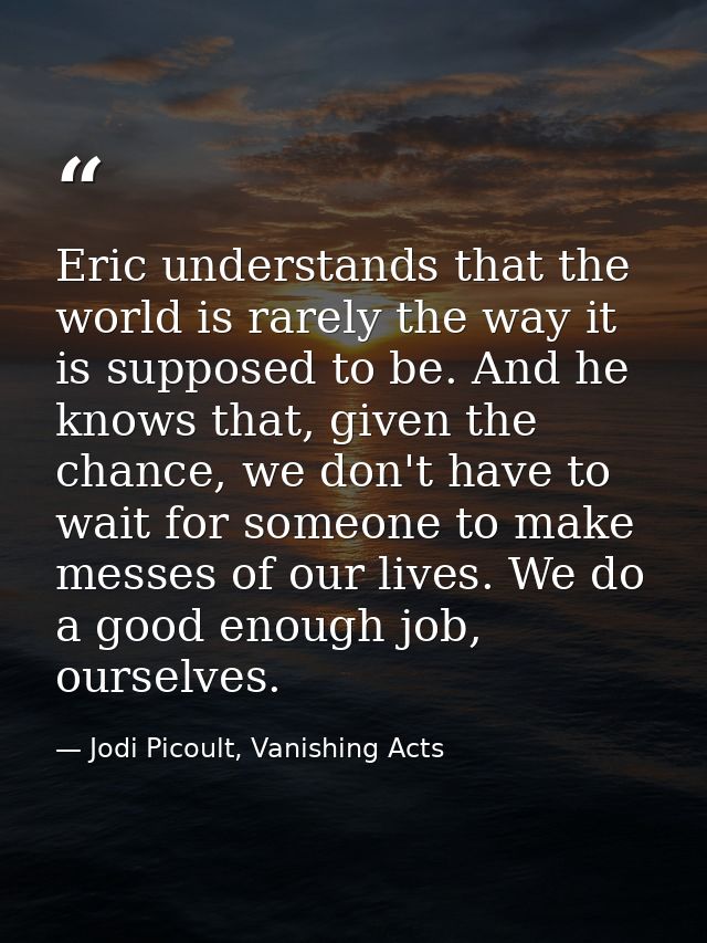 Eric understands that the world is rarely the way it is supposed to be. And he knows that, given the chance, we don't ha — Jodi Picoult, Vanishing Acts