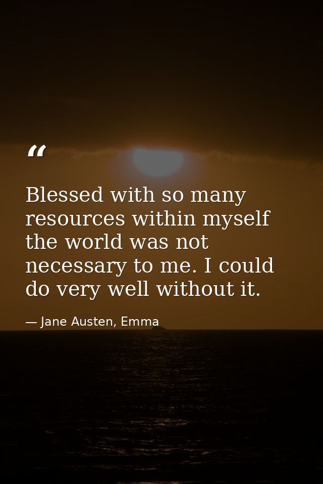 Blessed with so many resources within myself the world was not necessary to me. I could do very well without it. — Jane Austen, Emma