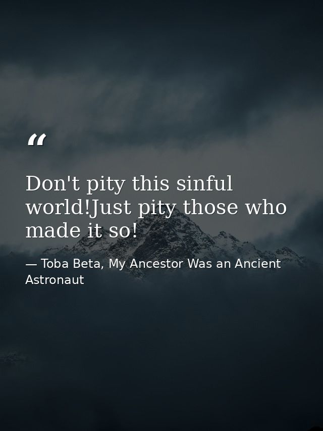 Don't pity this sinful world!Just pity those who made it so! — Toba Beta, My Ancestor Was an Ancient Astronaut