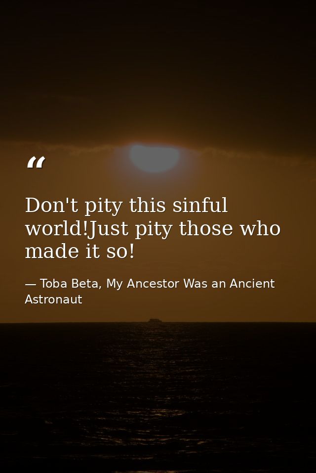 Don't pity this sinful world!Just pity those who made it so! — Toba Beta, My Ancestor Was an Ancient Astronaut