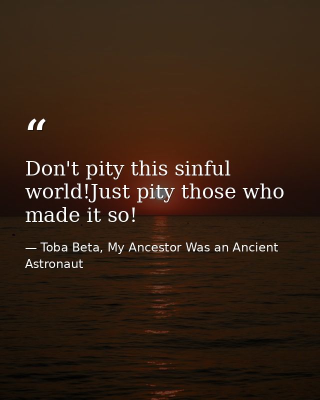 Don't pity this sinful world!Just pity those who made it so! — Toba Beta, My Ancestor Was an Ancient Astronaut
