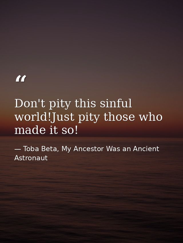 Don't pity this sinful world!Just pity those who made it so! — Toba Beta, My Ancestor Was an Ancient Astronaut