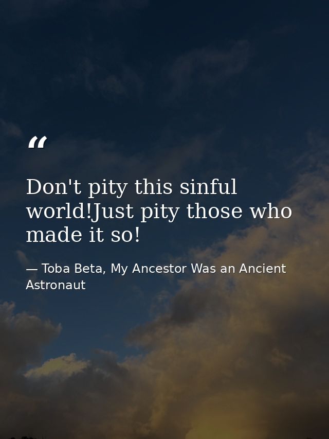 Don't pity this sinful world!Just pity those who made it so! — Toba Beta, My Ancestor Was an Ancient Astronaut