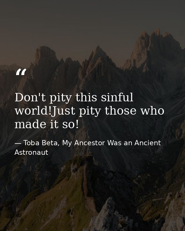 Don't pity this sinful world!Just pity those who made it so! — Toba Beta, My Ancestor Was an Ancient Astronaut