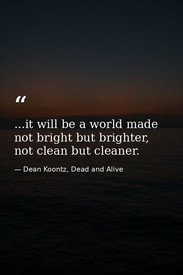 ...it will be a world made not bright but brighter, not clean but cleaner. — Dean Koontz, Dead and Alive