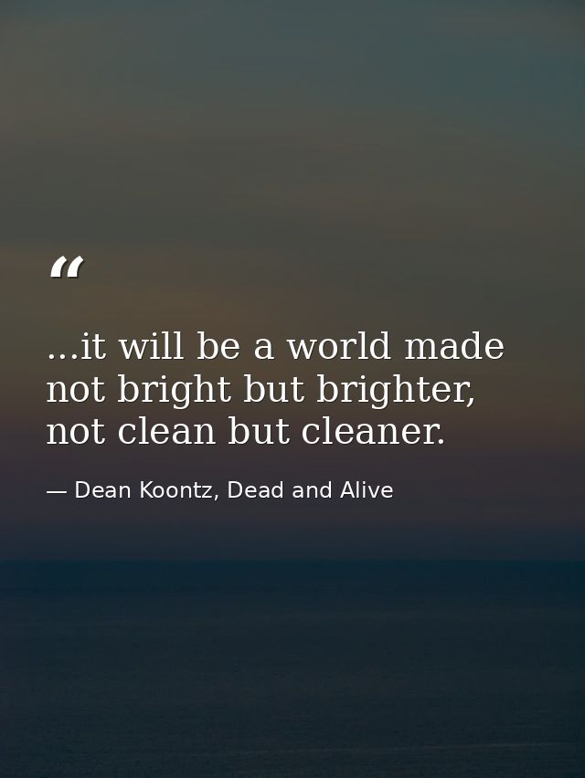 ...it will be a world made not bright but brighter, not clean but cleaner. — Dean Koontz, Dead and Alive