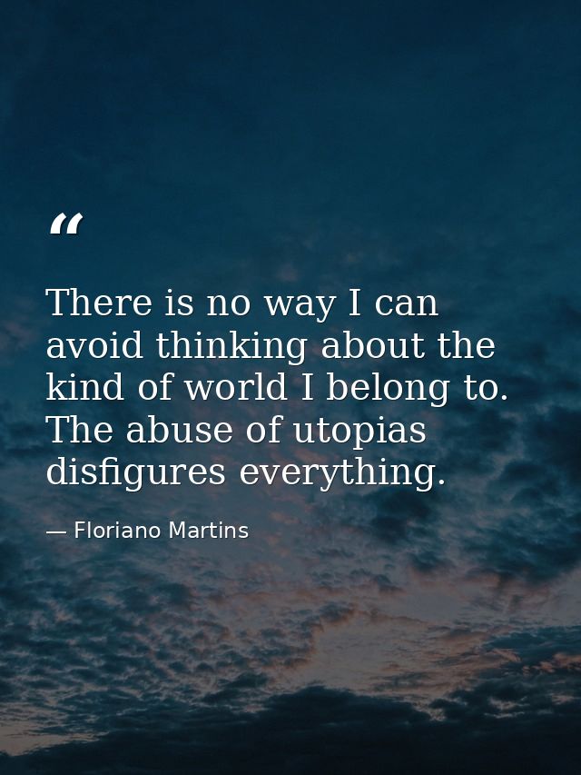 There is no way I can avoid thinking about the kind of world I belong to. The abuse of utopias disfigures everything. — Floriano Martins