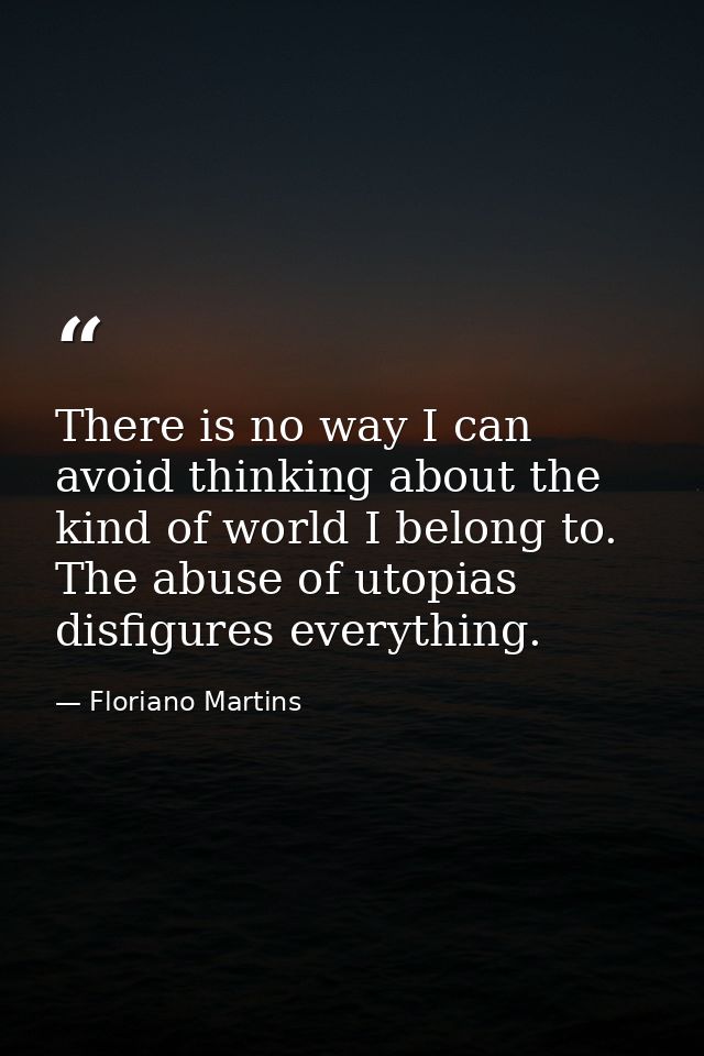 There is no way I can avoid thinking about the kind of world I belong to. The abuse of utopias disfigures everything. — Floriano Martins