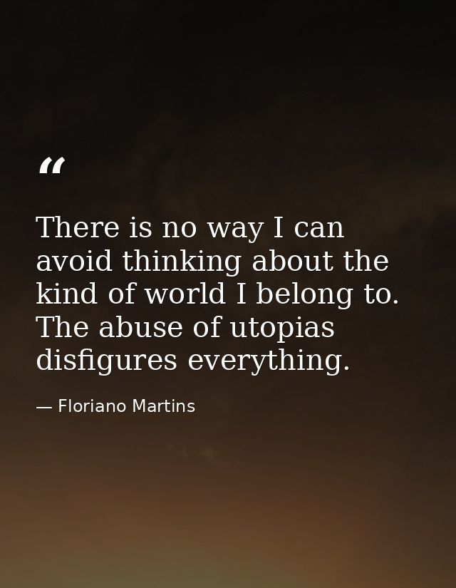 There is no way I can avoid thinking about the kind of world I belong to. The abuse of utopias disfigures everything. — Floriano Martins