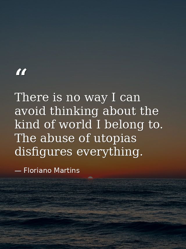 There is no way I can avoid thinking about the kind of world I belong to. The abuse of utopias disfigures everything. — Floriano Martins