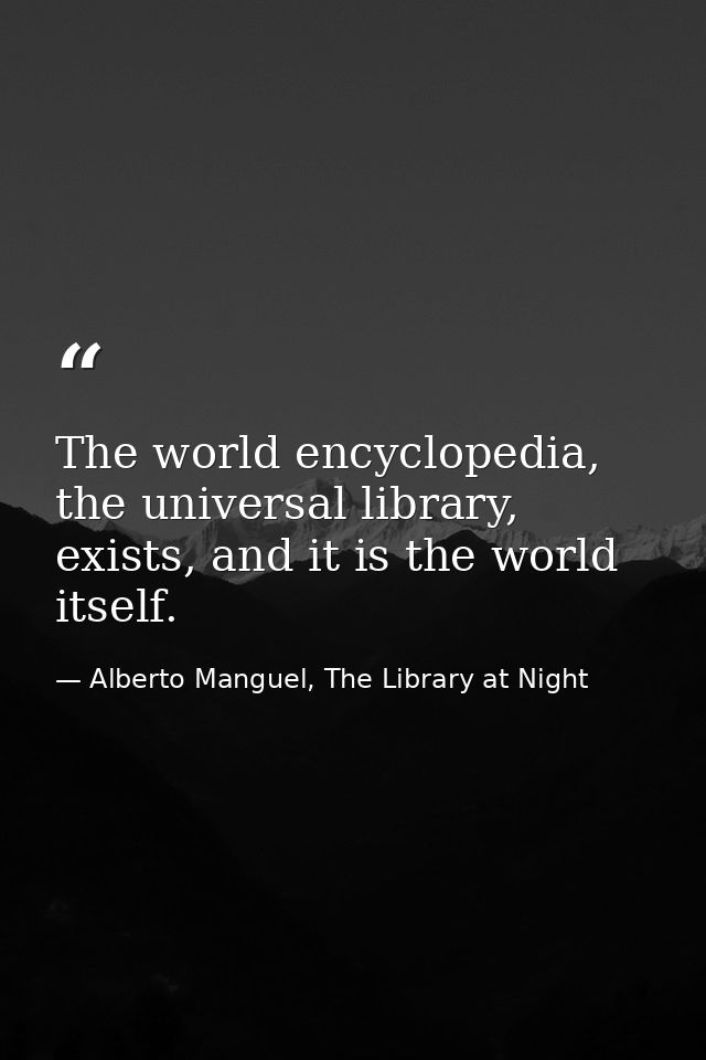 The world encyclopedia, the universal library, exists, and it is the world itself. — Alberto Manguel, The Library at Night