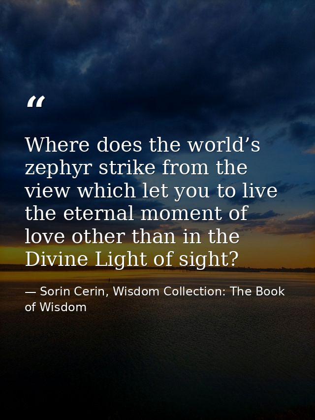 Where does the world’s zephyr strike from the view which let you to live the eternal moment of love other than in the Di — Sorin Cerin, Wisdom Collection: The Book of Wisdom
