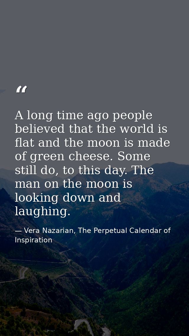 A long time ago people believed that the world is flat and the moon is made of green cheese. Some still do, to this day. — Vera Nazarian, The Perpetual Calendar of Inspiration