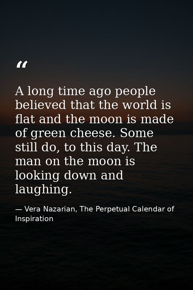 A long time ago people believed that the world is flat and the moon is made of green cheese. Some still do, to this day. — Vera Nazarian, The Perpetual Calendar of Inspiration