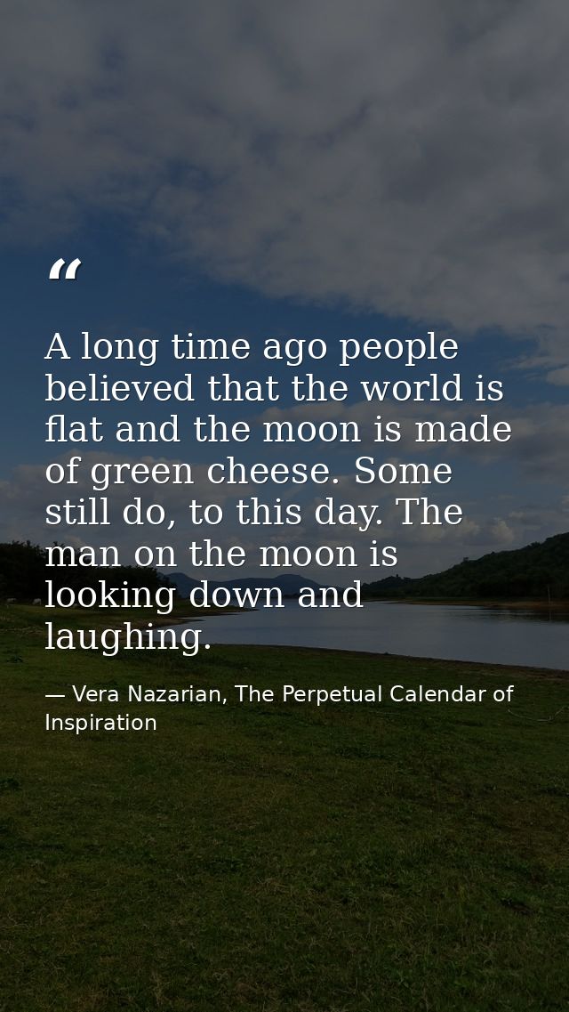 A long time ago people believed that the world is flat and the moon is made of green cheese. Some still do, to this day. — Vera Nazarian, The Perpetual Calendar of Inspiration