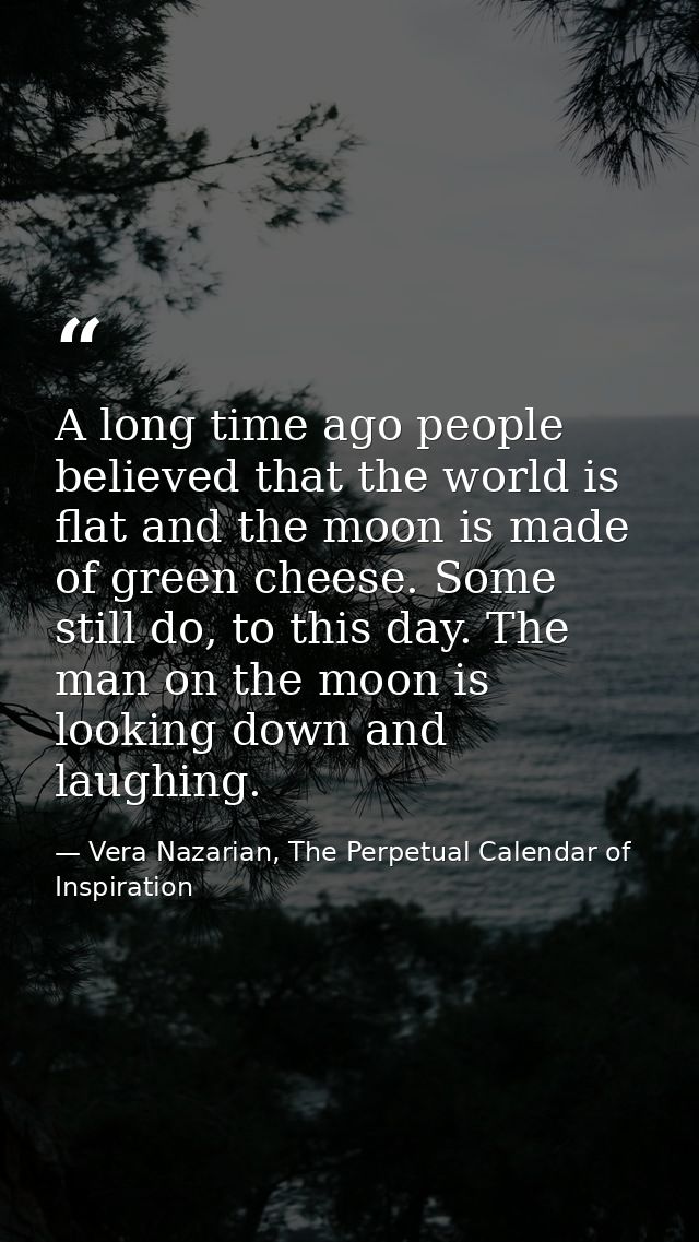 A long time ago people believed that the world is flat and the moon is made of green cheese. Some still do, to this day. — Vera Nazarian, The Perpetual Calendar of Inspiration