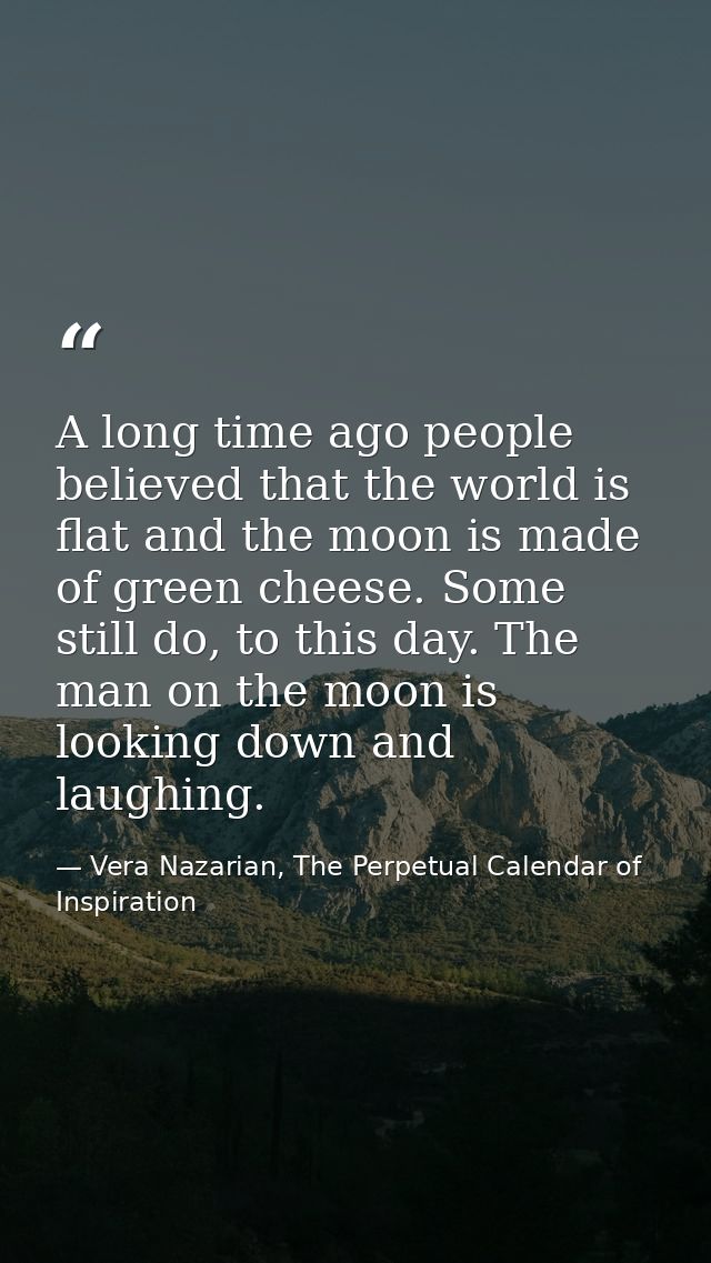A long time ago people believed that the world is flat and the moon is made of green cheese. Some still do, to this day. — Vera Nazarian, The Perpetual Calendar of Inspiration