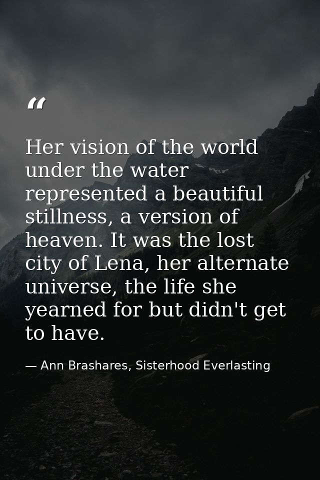 Her vision of the world under the water represented a beautiful stillness, a version of heaven. It was the lost city of  — Ann Brashares, Sisterhood Everlasting