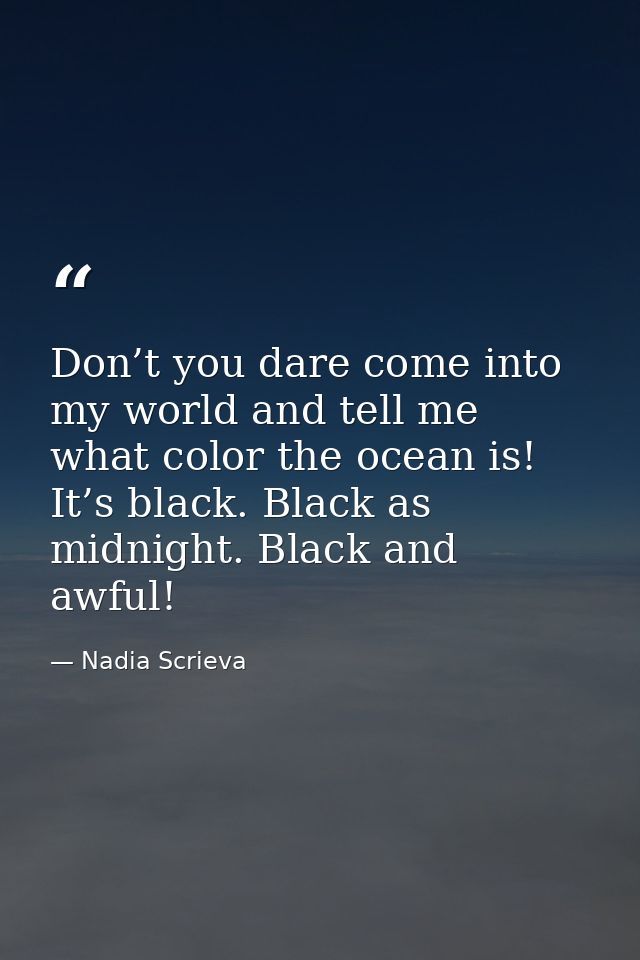 Don’t you dare come into my world and tell me what color the ocean is! It’s black. Black as midnight. Black and awful! — Nadia Scrieva