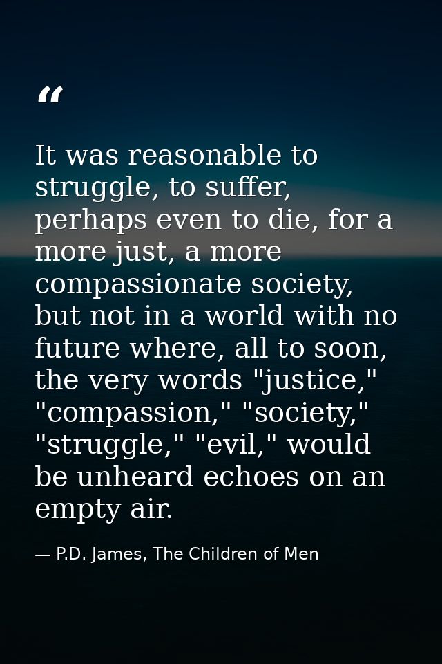It was reasonable to struggle, to suffer, perhaps even to die, for a more just, a more compassionate society, but not in — P.D. James, The Children of Men