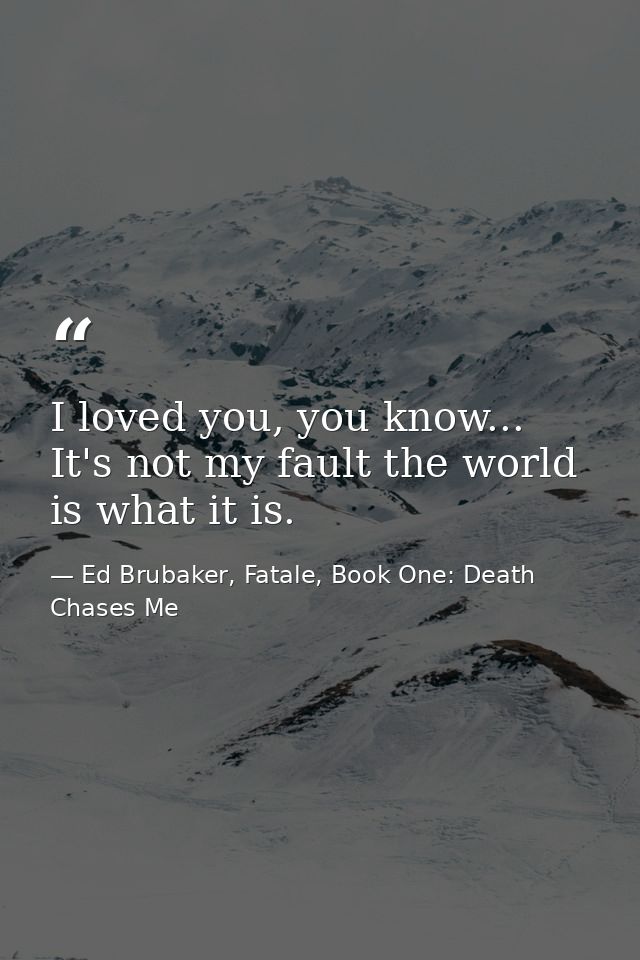 I loved you, you know... It's not my fault the world is what it is. — Ed Brubaker, Fatale, Book One: Death Chases Me