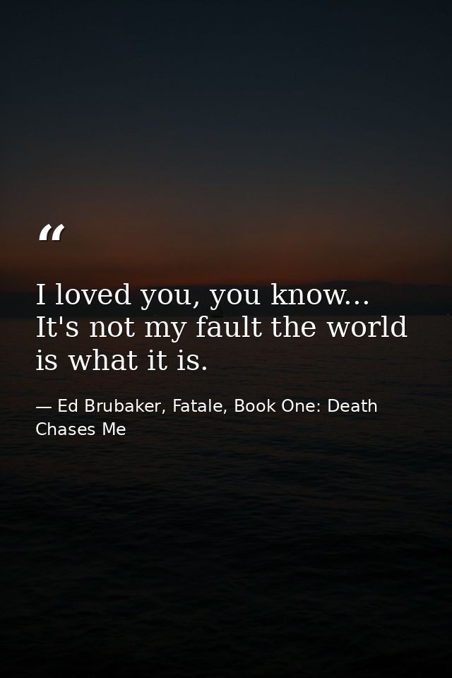 I loved you, you know... It's not my fault the world is what it is. — Ed Brubaker, Fatale, Book One: Death Chases Me