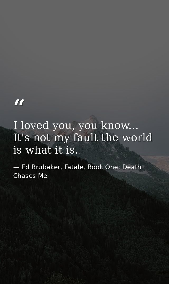 I loved you, you know... It's not my fault the world is what it is. — Ed Brubaker, Fatale, Book One: Death Chases Me