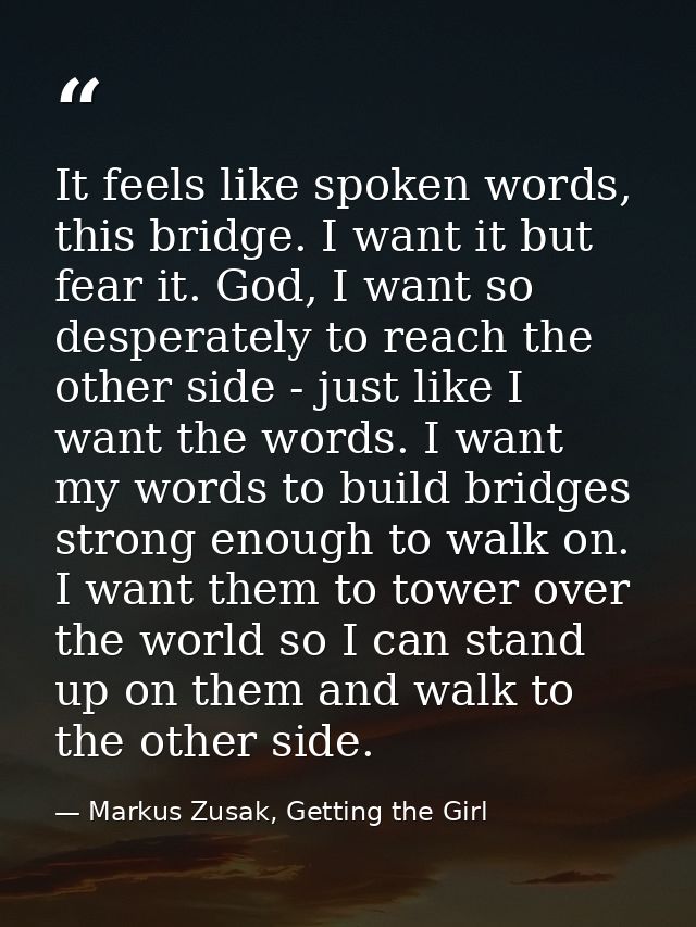 It feels like spoken words, this bridge. I want it but fear it. God, I want so desperately to reach the other side - jus — Markus Zusak, Getting the Girl