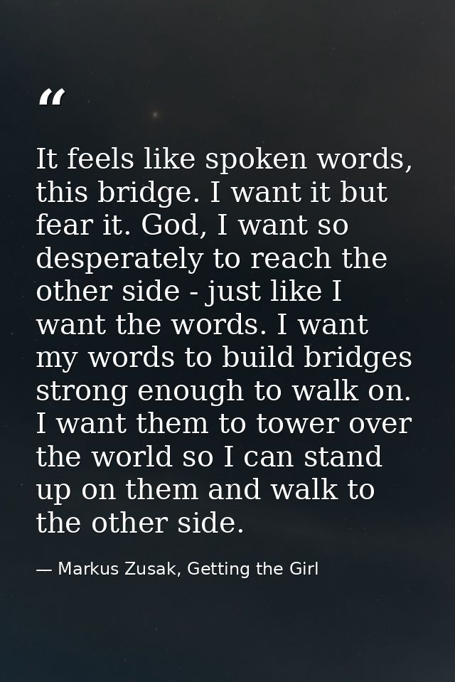 It feels like spoken words, this bridge. I want it but fear it. God, I want so desperately to reach the other side - jus — Markus Zusak, Getting the Girl