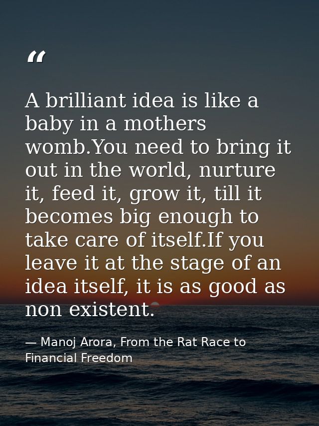 A brilliant idea is like a baby in a mothers womb.You need to bring it out in the world, nurture it, feed it, grow it, t — Manoj Arora, From the Rat Race to Financial Freedom