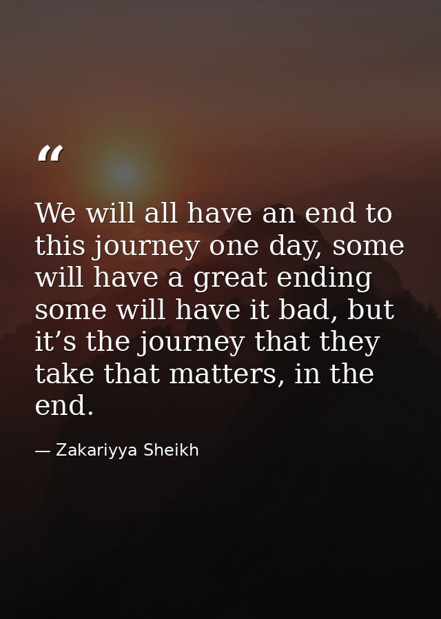 We will all have an end to this journey one day, some will have a great ending some will have it bad, but it’s the journ — Zakariyya Sheikh