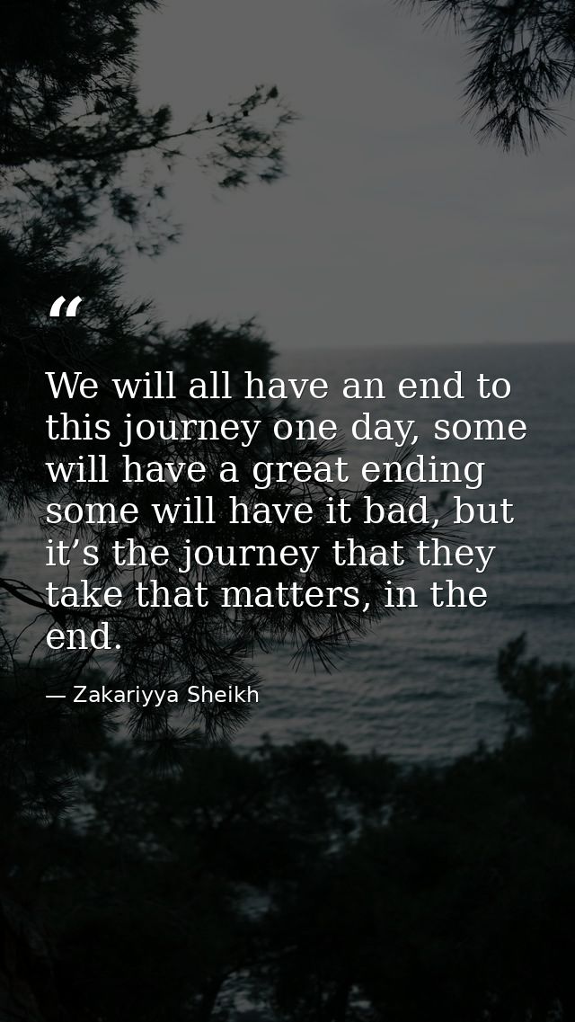 We will all have an end to this journey one day, some will have a great ending some will have it bad, but it’s the journ — Zakariyya Sheikh