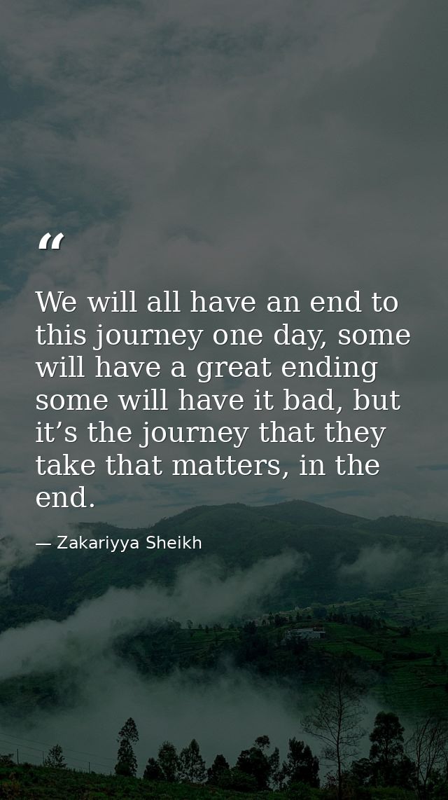 We will all have an end to this journey one day, some will have a great ending some will have it bad, but it’s the journ — Zakariyya Sheikh