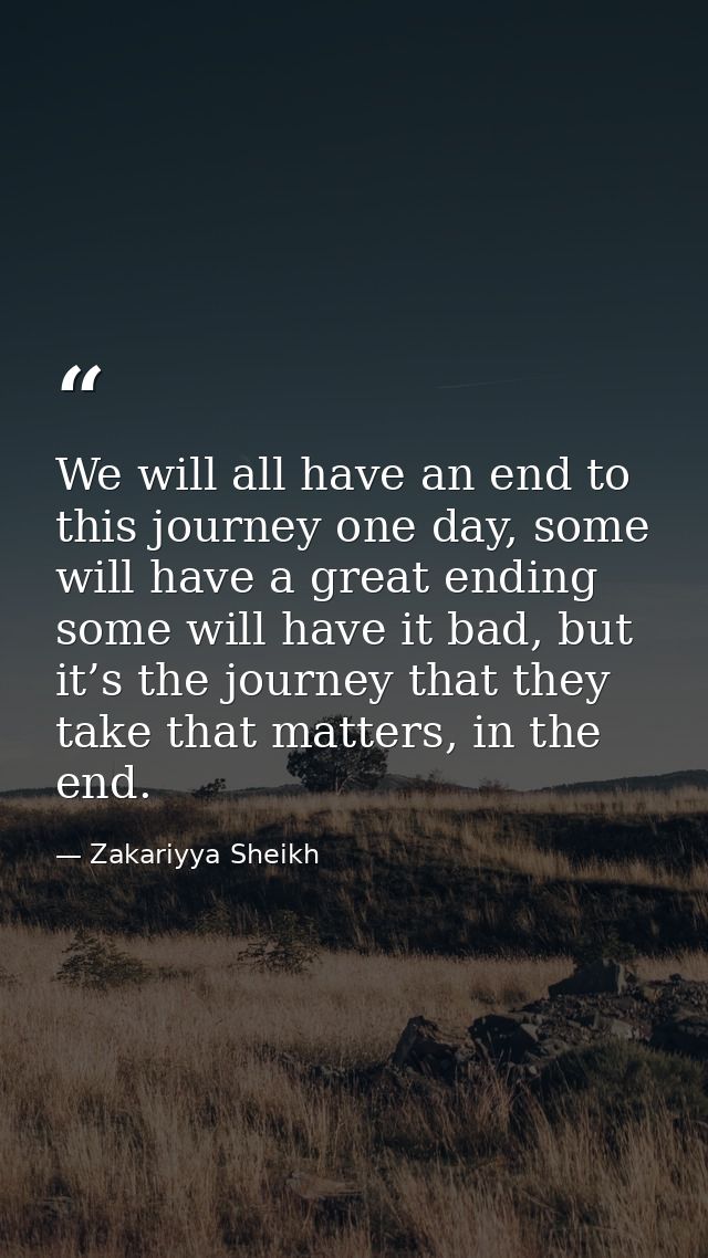 We will all have an end to this journey one day, some will have a great ending some will have it bad, but it’s the journ — Zakariyya Sheikh