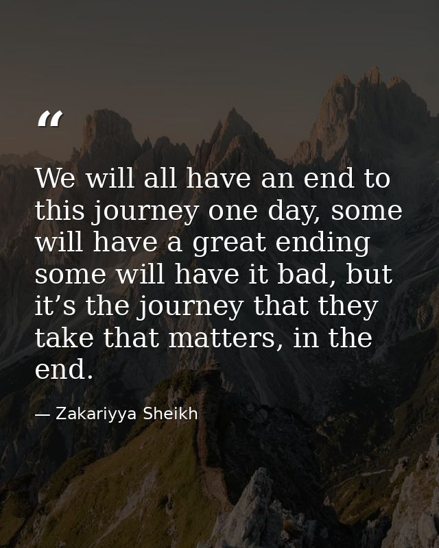 We will all have an end to this journey one day, some will have a great ending some will have it bad, but it’s the journ — Zakariyya Sheikh