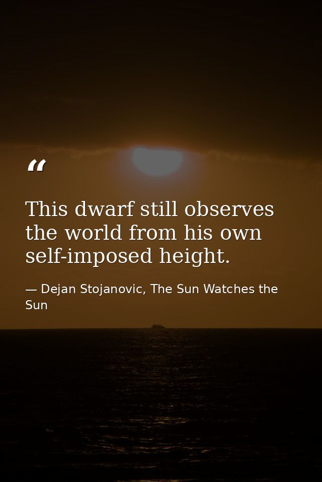This dwarf still observes the world from his own self-imposed height. — Dejan Stojanovic, The Sun Watches the Sun