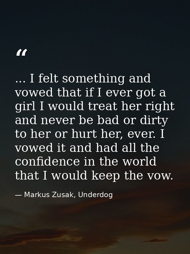 ... I felt something and vowed that if I ever got a girl I would treat her right and never be bad or dirty to her or hur — Markus Zusak, Underdog