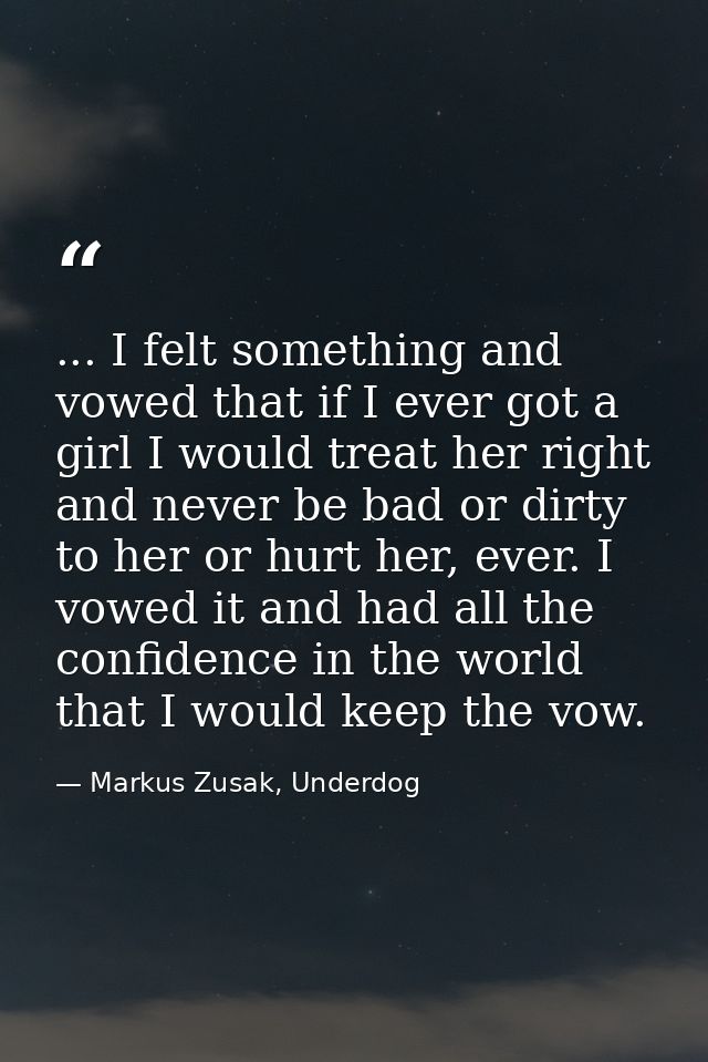 ... I felt something and vowed that if I ever got a girl I would treat her right and never be bad or dirty to her or hur — Markus Zusak, Underdog