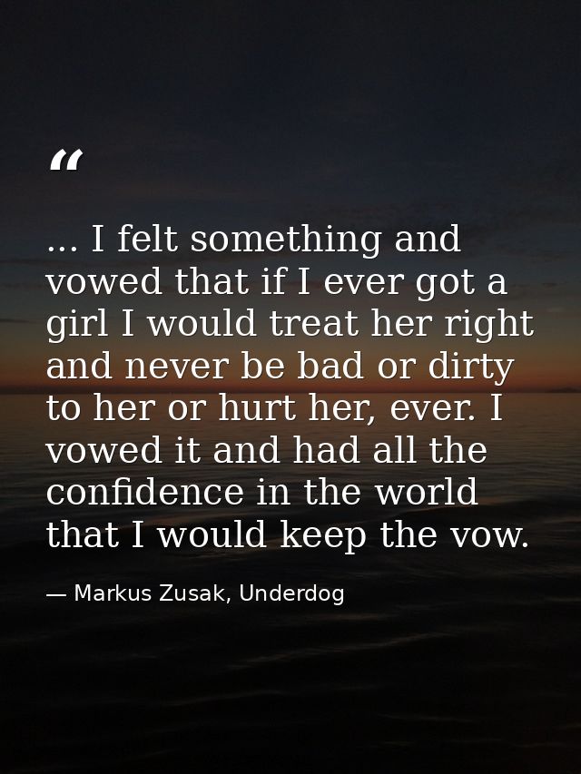 ... I felt something and vowed that if I ever got a girl I would treat her right and never be bad or dirty to her or hur — Markus Zusak, Underdog