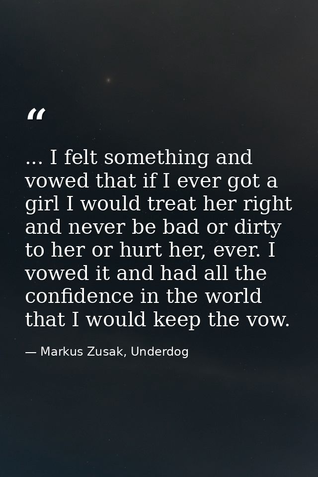 ... I felt something and vowed that if I ever got a girl I would treat her right and never be bad or dirty to her or hur — Markus Zusak, Underdog