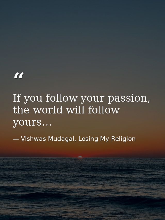 If you follow your passion, the world will follow yours… — Vishwas Mudagal, Losing My Religion