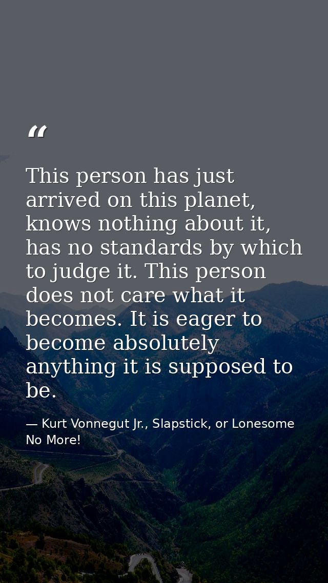 This person has just arrived on this planet, knows nothing about it, has no standards by which to judge it. This person  — Kurt Vonnegut Jr., Slapstick, or Lonesome No More!