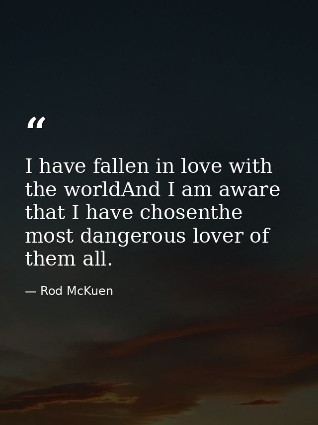 I have fallen in love with the worldAnd I am aware that I have chosenthe most dangerous lover of them all. — Rod McKuen