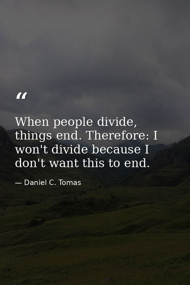 When people divide, things end. Therefore: I won't divide because I don't want this to end. — Daniel C. Tomas