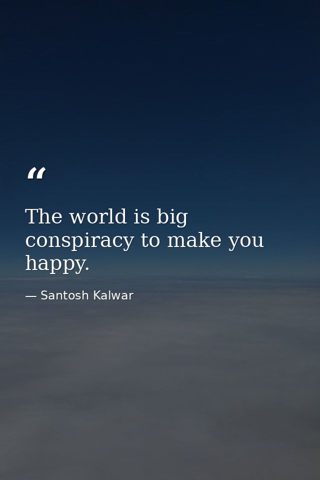 The world is big conspiracy to make you happy. — Santosh Kalwar