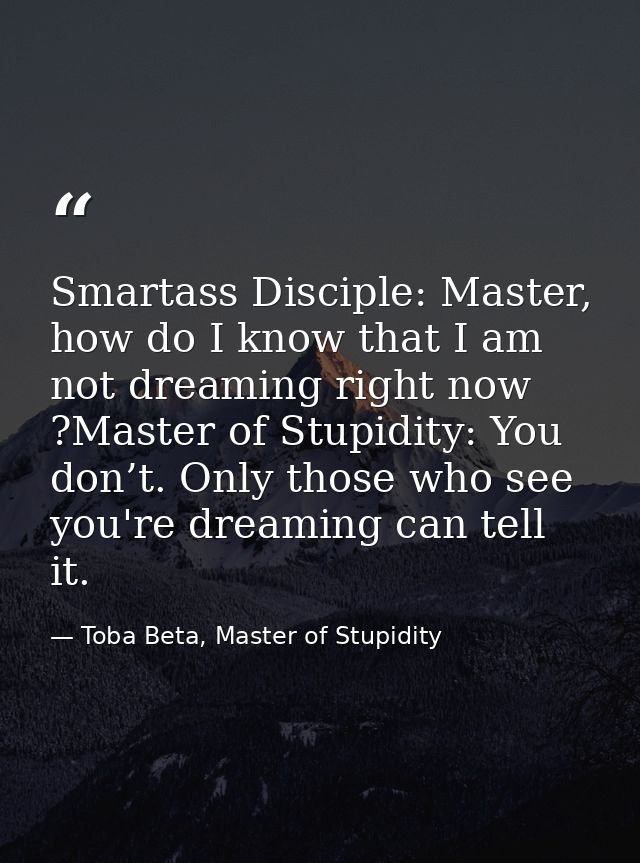 Smartass Disciple: Master, how do I know that I am not dreaming right now ?Master of Stupidity: You don’t. Only those wh — Toba Beta, Master of Stupidity