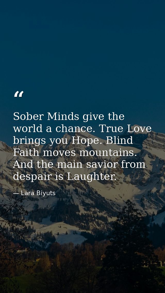 Sober Minds give the world a chance. True Love brings you Hope. Blind Faith moves mountains. And the main savior from de — Lara Biyuts