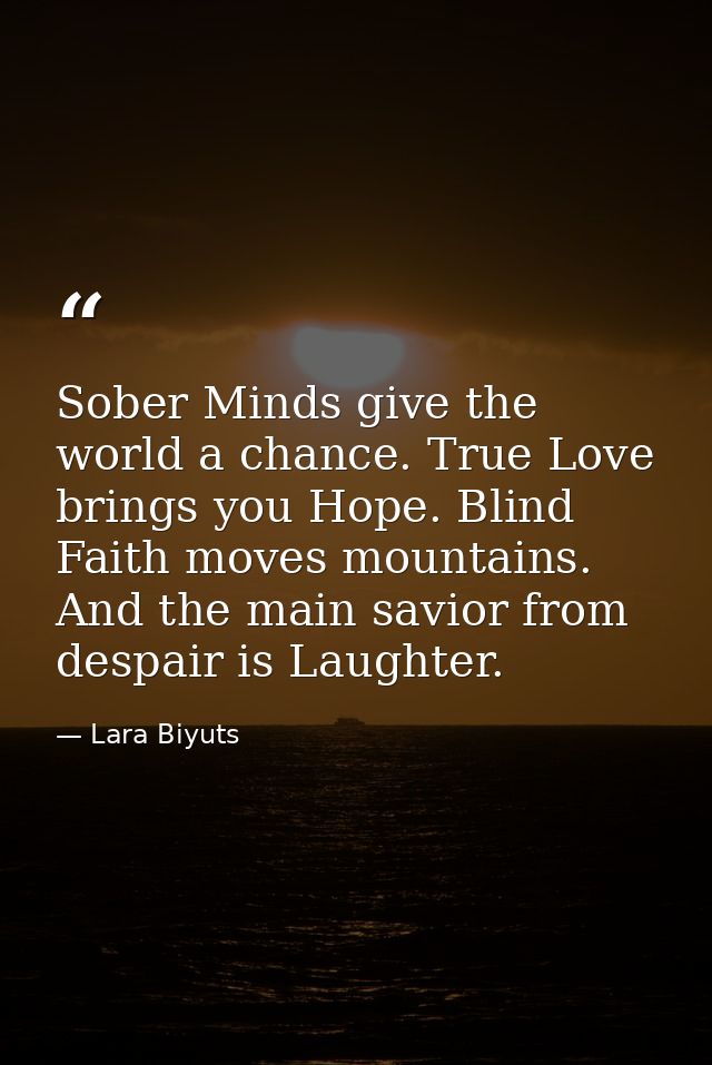 Sober Minds give the world a chance. True Love brings you Hope. Blind Faith moves mountains. And the main savior from de — Lara Biyuts