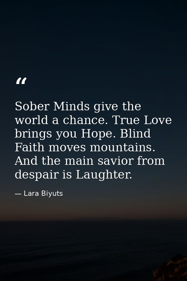 Sober Minds give the world a chance. True Love brings you Hope. Blind Faith moves mountains. And the main savior from de — Lara Biyuts